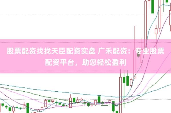 股票配资找找天臣配资实盘 广禾配资：专业股票配资平台，助您轻松盈利