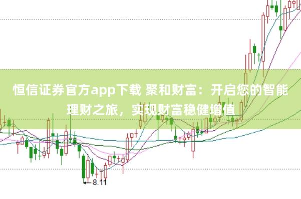恒信证券官方app下载 聚和财富：开启您的智能理财之旅，实现财富稳健增值