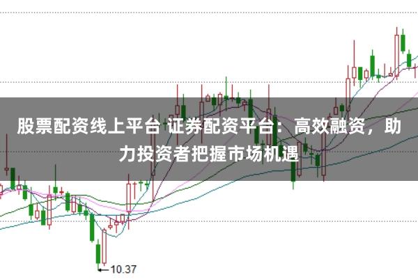 股票配资线上平台 证券配资平台：高效融资，助力投资者把握市场机遇
