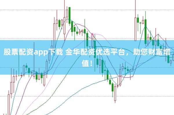 股票配资app下载 金华配资优选平台，助您财富增值！