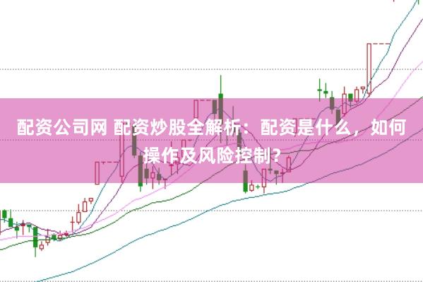 配资公司网 配资炒股全解析：配资是什么，如何操作及风险控制？