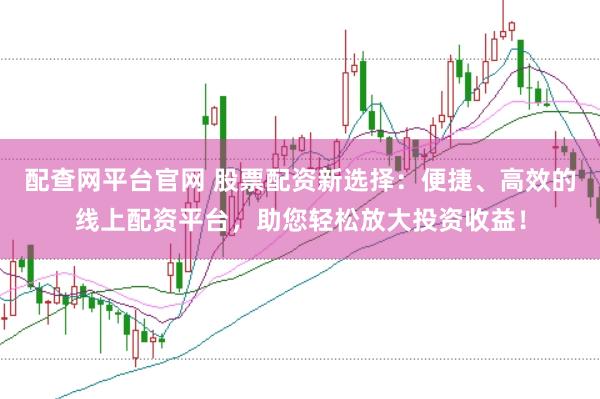 配查网平台官网 股票配资新选择：便捷、高效的线上配资平台，助您轻松放大投资收益！