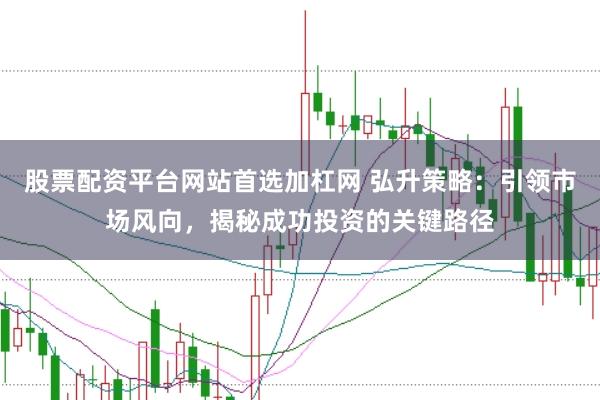 股票配资平台网站首选加杠网 弘升策略：引领市场风向，揭秘成功投资的关键路径