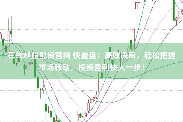 在线炒股配资官网 快盈盘：高效决策，轻松把握市场脉动，投资盈利快人一步！