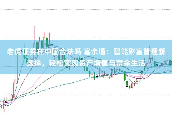 老虎证券在中国合法吗 富余通：智能财富管理新选择，轻松实现资产增值与富余生活
