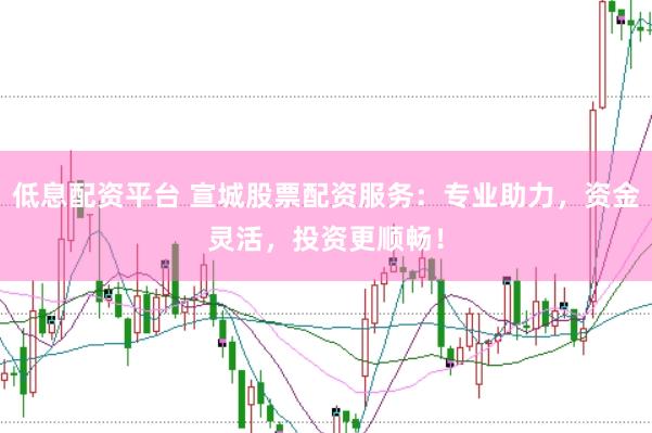 低息配资平台 宣城股票配资服务：专业助力，资金灵活，投资更顺畅！