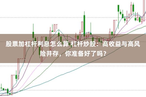 股票加杠杆利息怎么算 杠杆炒股：高收益与高风险并存，你准备好了吗？