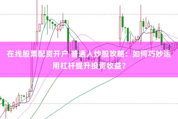 在线股票配资开户 普通人炒股攻略：如何巧妙运用杠杆提升投资收益？