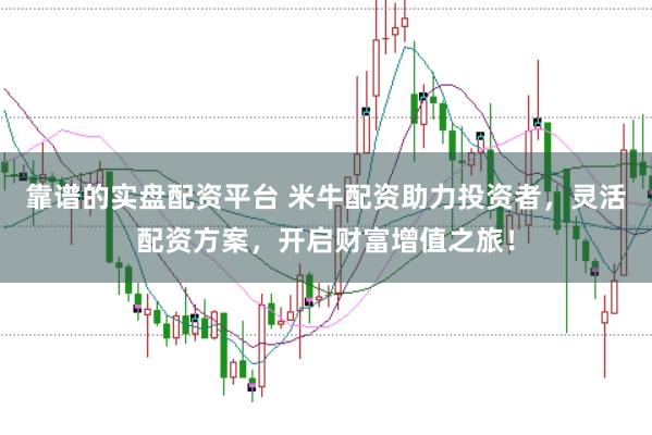 靠谱的实盘配资平台 米牛配资助力投资者，灵活配资方案，开启财富增值之旅！