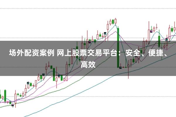 场外配资案例 网上股票交易平台：安全、便捷、高效