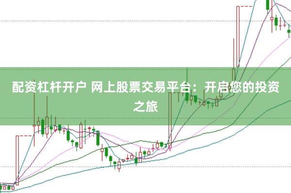 配资杠杆开户 网上股票交易平台：开启您的投资之旅