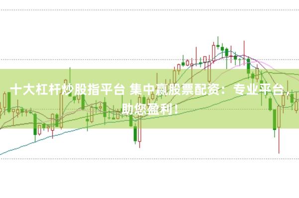 十大杠杆炒股指平台 集中嬴股票配资：专业平台，助您盈利！