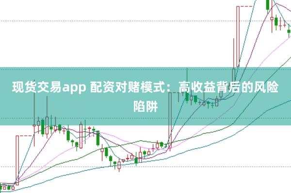 现货交易app 配资对赌模式：高收益背后的风险陷阱