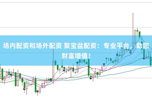 场内配资和场外配资 聚宝盆配资：专业平台，助您财富增值！