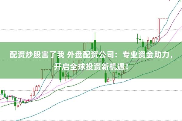 配资炒股害了我 外盘配资公司：专业资金助力，开启全球投资新机遇！