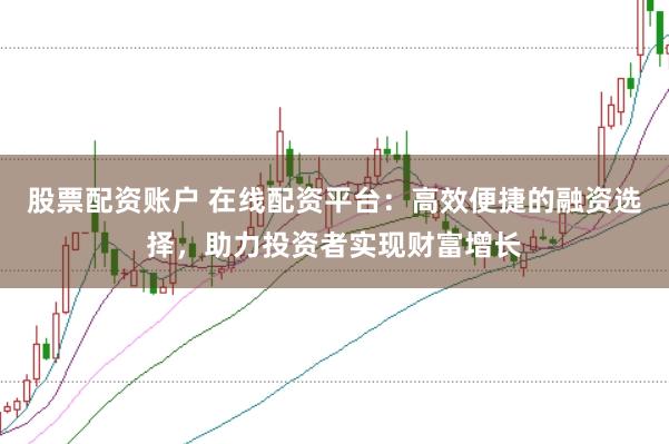 股票配资账户 在线配资平台：高效便捷的融资选择，助力投资者实现财富增长