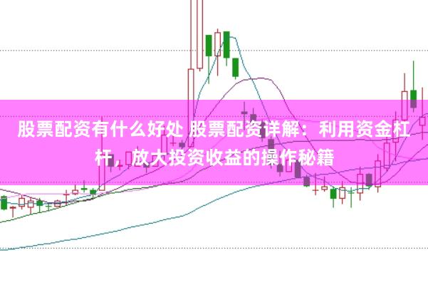 股票配资有什么好处 股票配资详解：利用资金杠杆，放大投资收益的操作秘籍