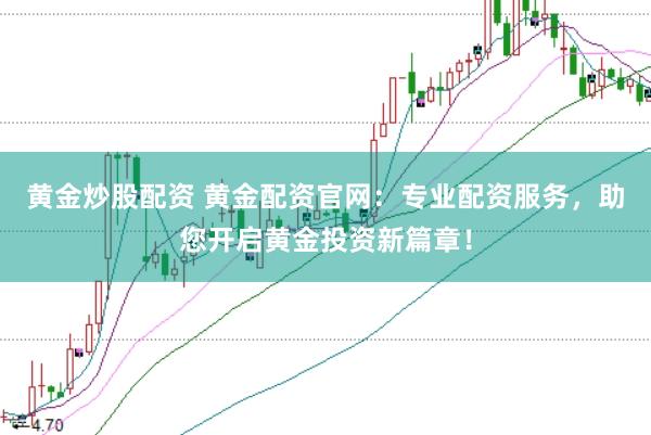 黄金炒股配资 黄金配资官网：专业配资服务，助您开启黄金投资新篇章！