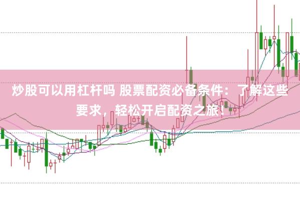 炒股可以用杠杆吗 股票配资必备条件：了解这些要求，轻松开启配资之旅！
