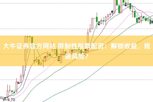 大牛证券官方网站 限制性股票配资：解锁收益，规避风险？