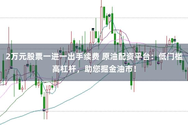 2万元股票一进一出手续费 原油配资平台：低门槛高杠杆，助您掘金油市！