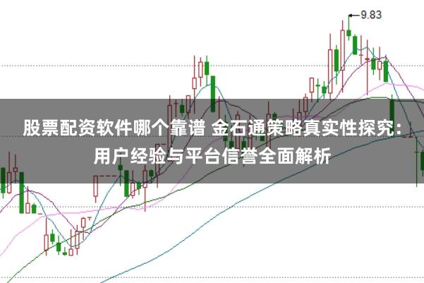 股票配资软件哪个靠谱 金石通策略真实性探究：用户经验与平台信誉全面解析