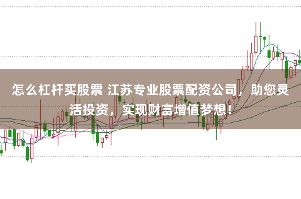 怎么杠杆买股票 江苏专业股票配资公司，助您灵活投资，实现财富增值梦想！