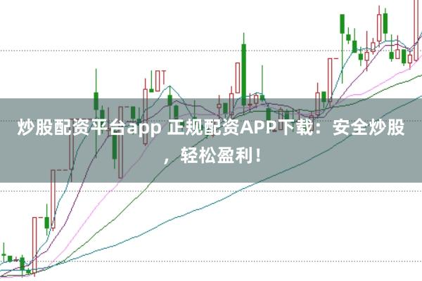 炒股配资平台app 正规配资APP下载：安全炒股，轻松盈利！