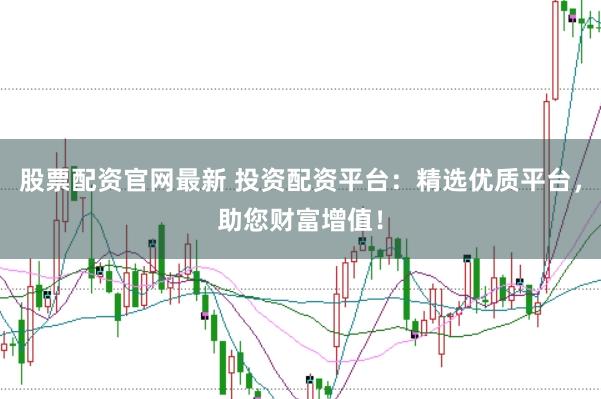 股票配资官网最新 投资配资平台：精选优质平台，助您财富增值！