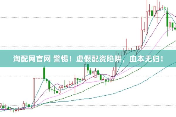 淘配网官网 警惕！虚假配资陷阱，血本无归！
