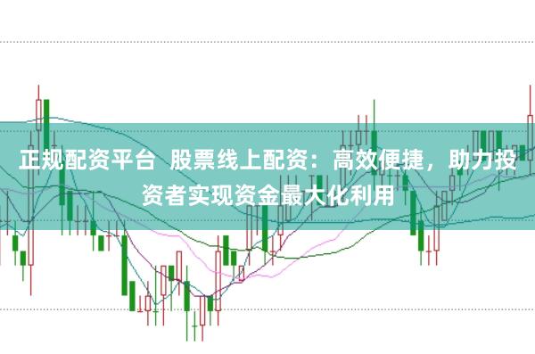 正规配资平台  股票线上配资：高效便捷，助力投资者实现资金最大化利用