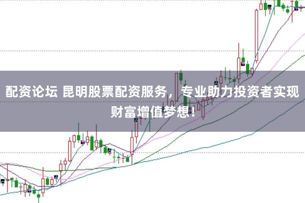 配资论坛 昆明股票配资服务，专业助力投资者实现财富增值梦想！