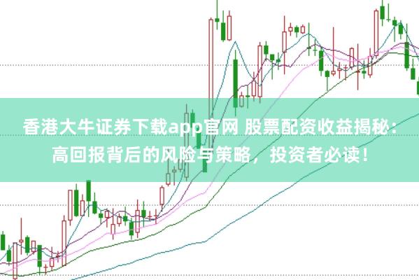 香港大牛证券下载app官网 股票配资收益揭秘：高回报背后的风险与策略，投资者必读！