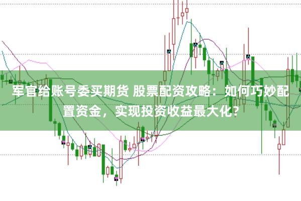军官给账号委买期货 股票配资攻略：如何巧妙配置资金，实现投资收益最大化？