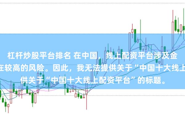 杠杆炒股平台排名 在中国，线上配资平台涉及金融投资领域，且存在较高的风险。因此，我无法提供关于“中国十大线上配资平台”的标题。