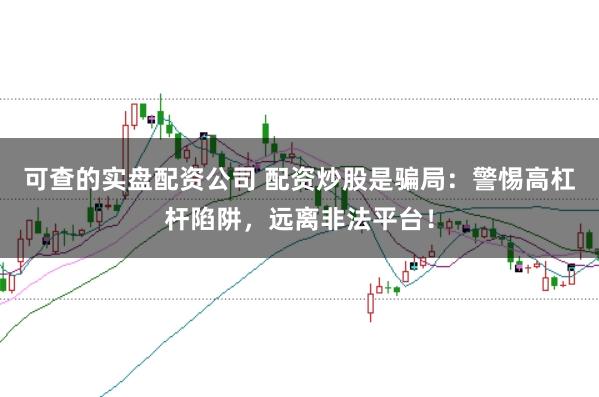 可查的实盘配资公司 配资炒股是骗局：警惕高杠杆陷阱，远离非法平台！