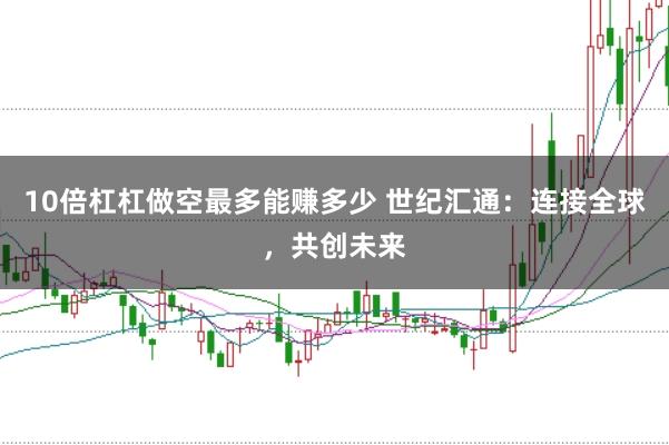 10倍杠杠做空最多能赚多少 世纪汇通：连接全球，共创未来