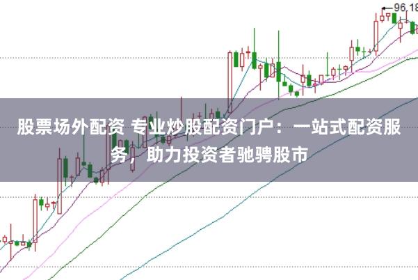 股票场外配资 专业炒股配资门户：一站式配资服务，助力投资者驰骋股市