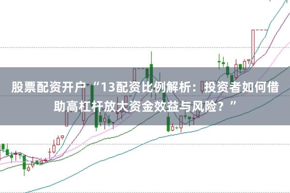 股票配资开户 “13配资比例解析：投资者如何借助高杠杆放大资金效益与风险？”