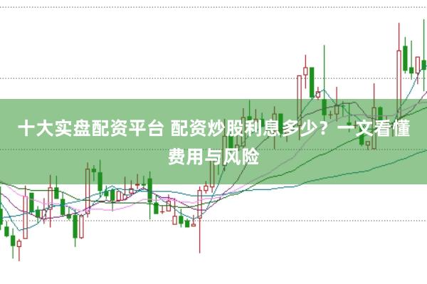 十大实盘配资平台 配资炒股利息多少？一文看懂费用与风险