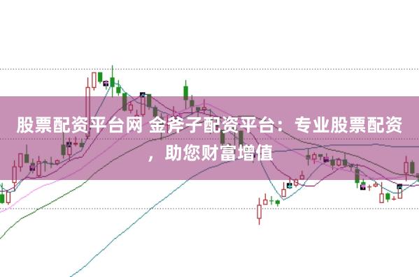 股票配资平台网 金斧子配资平台：专业股票配资，助您财富增值
