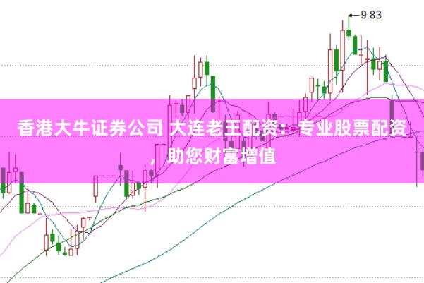 香港大牛证券公司 大连老王配资：专业股票配资，助您财富增值