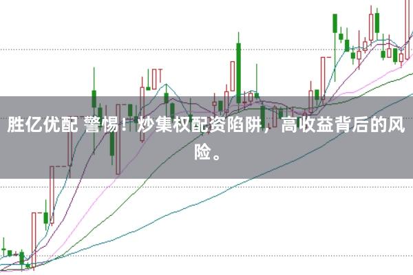 胜亿优配 警惕！炒集权配资陷阱，高收益背后的风险。