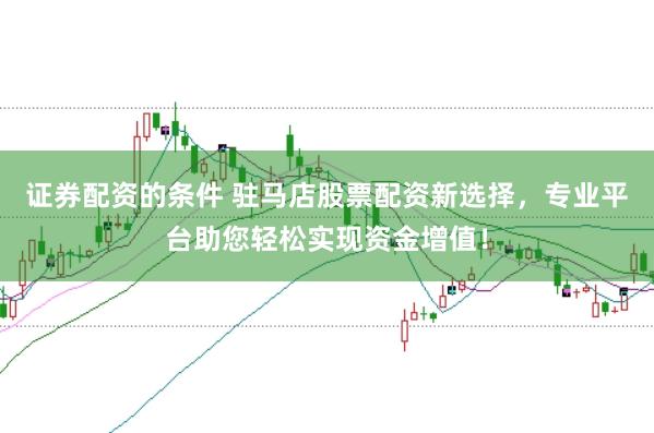 证券配资的条件 驻马店股票配资新选择，专业平台助您轻松实现资金增值！