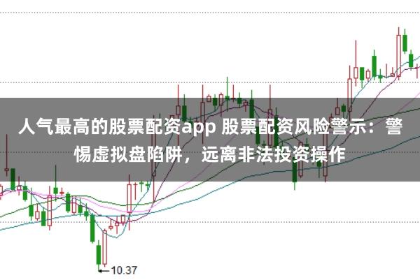 人气最高的股票配资app 股票配资风险警示：警惕虚拟盘陷阱，远离非法投资操作