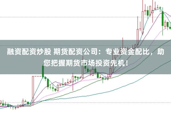 融资配资炒股 期货配资公司：专业资金配比，助您把握期货市场投资先机！
