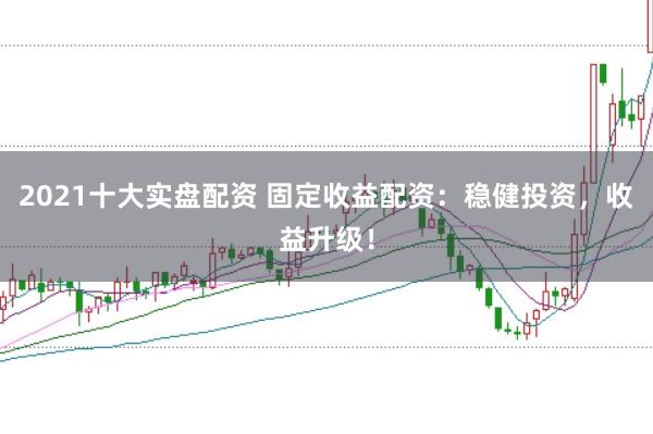 2021十大实盘配资 固定收益配资：稳健投资，收益升级！
