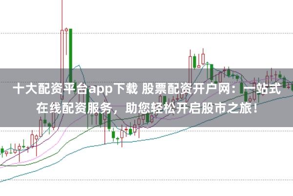 十大配资平台app下载 股票配资开户网：一站式在线配资服务，助您轻松开启股市之旅！