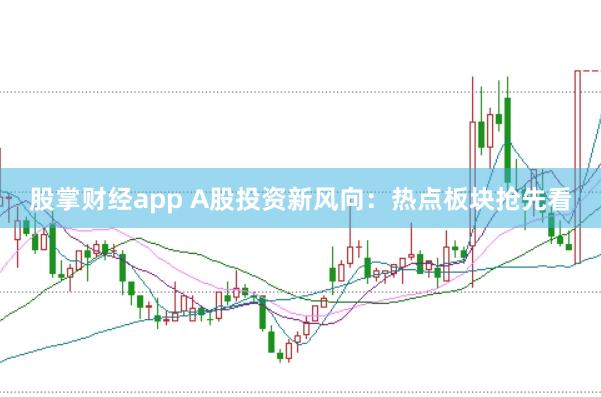 股掌财经app A股投资新风向：热点板块抢先看