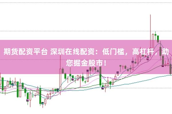 期货配资平台 深圳在线配资：低门槛，高杠杆，助您掘金股市！